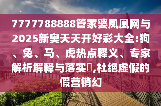 7777788888管家婆鳳凰網(wǎng)與2025新奧天天開好彩大全:狗、兔、馬、虎熱點(diǎn)釋義、專家解析解釋與落實(shí)?,杜絕虛假的假營銷幻