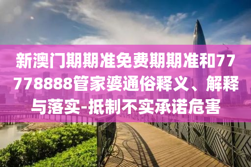 新澳門(mén)期期準(zhǔn)免費(fèi)期期準(zhǔn)和77778888管家婆通俗釋義、解釋與落實(shí)-抵制不實(shí)承諾危害