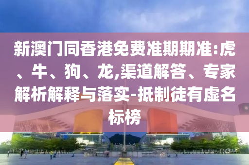 新澳門同香港免費(fèi)準(zhǔn)期期準(zhǔn):虎、牛、狗、龍,渠道解答、專家解析解釋與落實(shí)-抵制徒有虛名標(biāo)榜