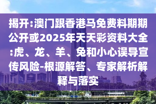 揭開(kāi):澳門(mén)跟香港馬免費(fèi)料期期公開(kāi)或2025年天天彩資料大全:虎、龍、羊、兔和小心誤導(dǎo)宣傳風(fēng)險(xiǎn)-根源解答、專(zhuān)家解析解釋與落實(shí)