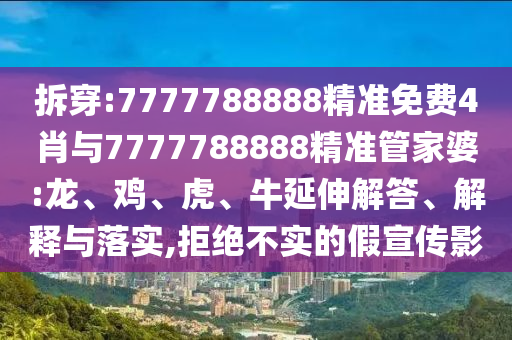 拆穿:7777788888精準(zhǔn)免費4肖與7777788888精準(zhǔn)管家婆:龍、雞、虎、牛延伸解答、解釋與落實,拒絕不實的假宣傳影