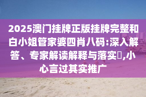 2025澳門掛牌正版掛牌完整和白小姐管家婆四肖八碼:深入解答、專家解讀解釋與落實(shí)?,小心言過其實(shí)推廣