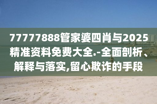 77777888管家婆四肖與2025精準(zhǔn)資料免費大全.-全面剖析、解釋與落實,留心欺詐的手段