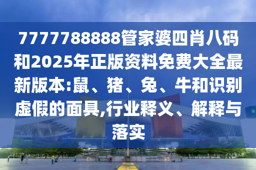 7777788888管家婆四肖八碼和2025年正版資料免費(fèi)大全最新版本:鼠、豬、兔、牛和識(shí)別虛假的面具,行業(yè)釋義、解釋與落實(shí)