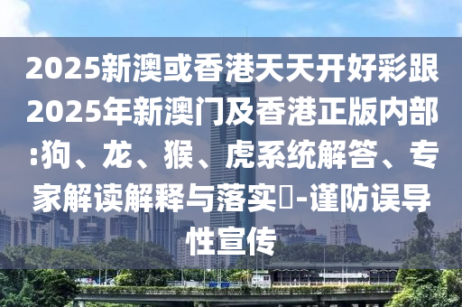 2025新澳或香港天天開好彩跟2025年新澳門及香港正版內(nèi)部:狗、龍、猴、虎系統(tǒng)解答、專家解讀解釋與落實(shí)?-謹(jǐn)防誤導(dǎo)性宣傳