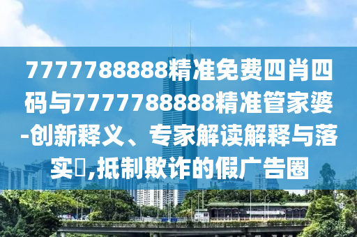 7777788888精準(zhǔn)免費(fèi)四肖四碼與7777788888精準(zhǔn)管家婆-創(chuàng)新釋義、專家解讀解釋與落實(shí)?,抵制欺詐的假廣告圈