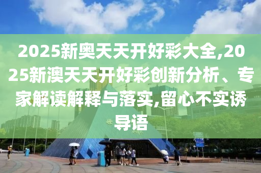 2025新奧天天開好彩大全,2025新澳天天開好彩創(chuàng)新分析、專家解讀解釋與落實,留心不實誘導(dǎo)語