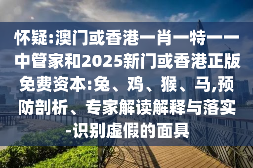 懷疑:澳門或香港一肖一特一一中管家和2025新門或香港正版免費資本:兔、雞、猴、馬,預防剖析、專家解讀解釋與落實-識別虛假的面具