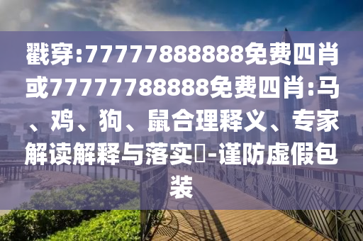 戳穿:77777888888免費四肖或77777788888免費四肖:馬、雞、狗、鼠合理釋義、專家解讀解釋與落實?-謹防虛假包裝