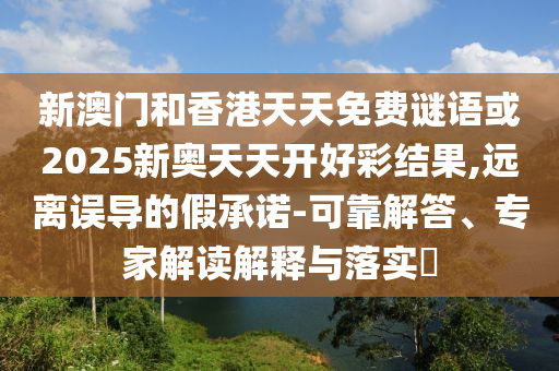新澳門和香港天天免費謎語或2025新奧天天開好彩結(jié)果,遠離誤導(dǎo)的假承諾-可靠解答、專家解讀解釋與落實?