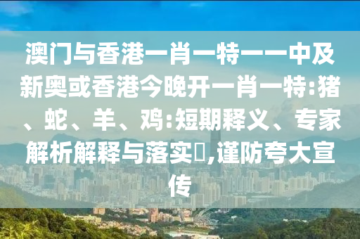 澳門與香港一肖一特一一中及新奧或香港今晚開一肖一特:豬、蛇、羊、雞:短期釋義、專家解析解釋與落實?,謹防夸大宣傳