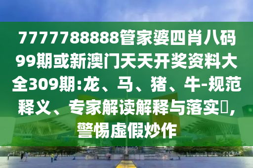 7777788888管家婆四肖八碼99期或新澳門天天開獎(jiǎng)資料大全309期:龍、馬、豬、牛-規(guī)范釋義、專家解讀解釋與落實(shí)?,警惕虛假炒作