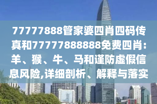 77777888管家婆四肖四碼傳真和77777888888免費(fèi)四肖:羊、猴、牛、馬和謹(jǐn)防虛假信息風(fēng)險(xiǎn),詳細(xì)剖析、解釋與落實(shí)