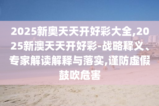 2025新奧天天開好彩大全,2025新澳天天開好彩-戰(zhàn)略釋義、專家解讀解釋與落實,謹防虛假鼓吹危害