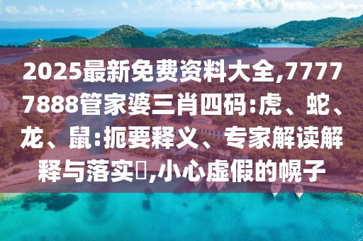 2025最新免費(fèi)資料大全,77777888管家婆三肖四碼:虎、蛇、龍、鼠:扼要釋義、專家解讀解釋與落實(shí)?,小心虛假的幌子