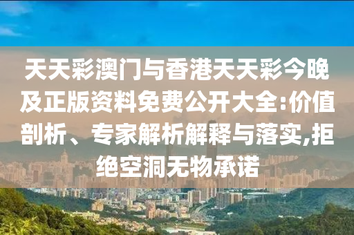 天天彩澳門與香港天天彩今晚及正版資料免費(fèi)公開大全:價(jià)值剖析、專家解析解釋與落實(shí),拒絕空洞無物承諾