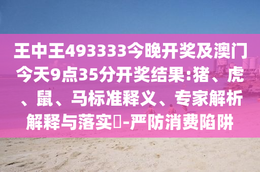王中王493333今晚開獎(jiǎng)及澳門今天9點(diǎn)35分開獎(jiǎng)結(jié)果:豬、虎、鼠、馬標(biāo)準(zhǔn)釋義、專家解析解釋與落實(shí)?-嚴(yán)防消費(fèi)陷阱