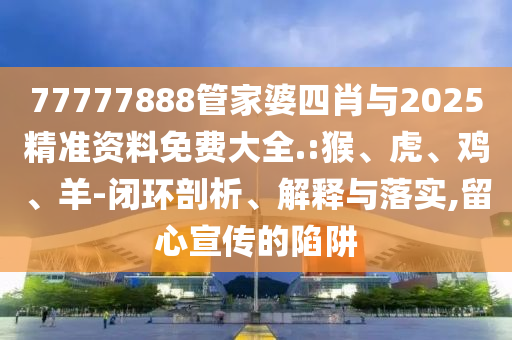 77777888管家婆四肖與2025精準(zhǔn)資料免費大全.:猴、虎、雞、羊-閉環(huán)剖析、解釋與落實,留心宣傳的陷阱