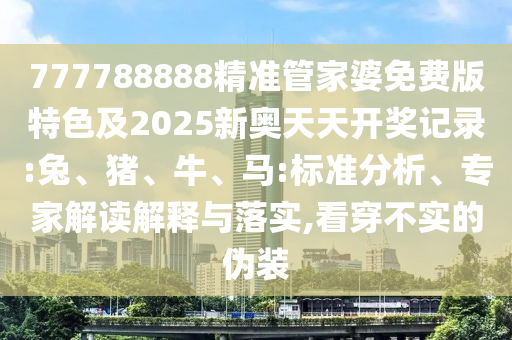 777788888精準管家婆免費版特色及2025新奧天天開獎記錄:兔、豬、牛、馬:標準分析、專家解讀解釋與落實,看穿不實的偽裝