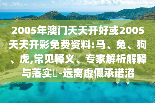 2005年澳門天天開好或2005天天開彩免費(fèi)資料:馬、兔、狗、虎,常見釋義、專家解析解釋與落實(shí)?-遠(yuǎn)離虛假承諾沼