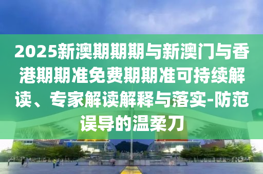 2025新澳期期期與新澳門與香港期期準(zhǔn)免費(fèi)期期準(zhǔn)可持續(xù)解讀、專家解讀解釋與落實(shí)-防范誤導(dǎo)的溫柔刀