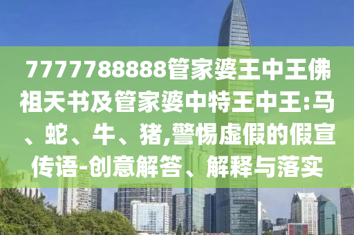 7777788888管家婆王中王佛祖天書(shū)及管家婆中特王中王:馬、蛇、牛、豬,警惕虛假的假宣傳語(yǔ)-創(chuàng)意解答、解釋與落實(shí)