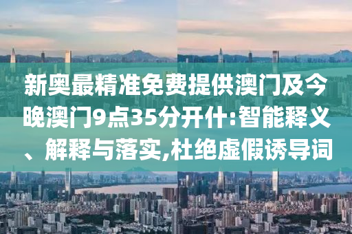 新奧最精準免費提供澳門及今晚澳門9點35分開什:智能釋義、解釋與落實,杜絕虛假誘導詞