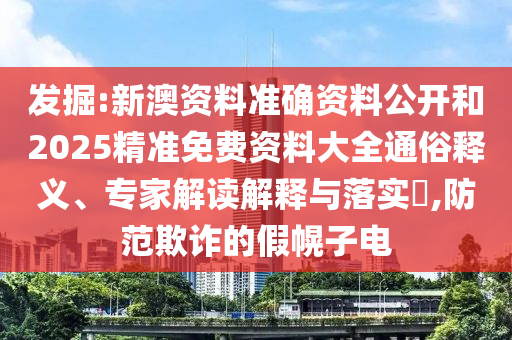 發(fā)掘:新澳資料準(zhǔn)確資料公開(kāi)和2025精準(zhǔn)免費(fèi)資料大全通俗釋義、專(zhuān)家解讀解釋與落實(shí)?,防范欺詐的假幌子電