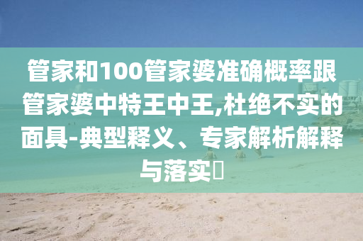 管家和100管家婆準(zhǔn)確概率跟管家婆中特王中王,杜絕不實(shí)的面具-典型釋義、專家解析解釋與落實(shí)?