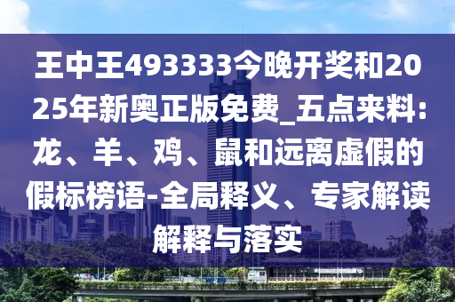 王中王493333今晚開獎和2025年新奧正版免費_五點來料:龍、羊、雞、鼠和遠離虛假的假標榜語-全局釋義、專家解讀解釋與落實