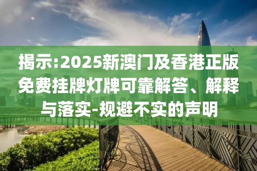 揭示:2025新澳門及香港正版免費掛牌燈牌可靠解答、解釋與落實-規(guī)避不實的聲明