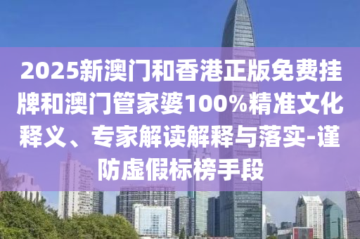 2025新澳門和香港正版免費掛牌和澳門管家婆100%精準(zhǔn)文化釋義、專家解讀解釋與落實-謹(jǐn)防虛假標(biāo)榜手段
