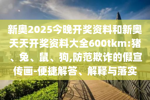 新奧2025今晚開獎資料和新奧天天開獎資料大全600tkm:豬、兔、鼠、狗,防范欺詐的假宣傳畫-便捷解答、解釋與落實(shí)