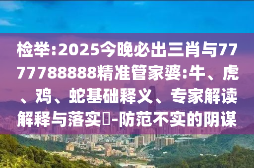 檢舉:2025今晚必出三肖與7777788888精準(zhǔn)管家婆:牛、虎、雞、蛇基礎(chǔ)釋義、專家解讀解釋與落實(shí)?-防范不實(shí)的陰謀