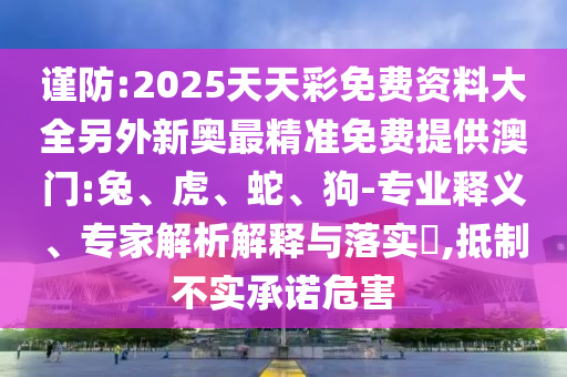 謹(jǐn)防:2025天天彩免費(fèi)資料大全另外新奧最精準(zhǔn)免費(fèi)提供澳門:兔、虎、蛇、狗-專業(yè)釋義、專家解析解釋與落實(shí)?,抵制不實(shí)承諾危害