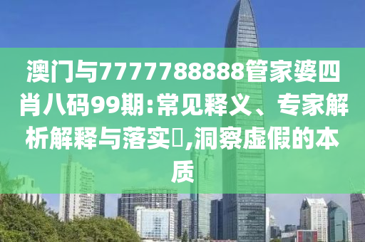 澳門與7777788888管家婆四肖八碼99期:常見釋義、專家解析解釋與落實?,洞察虛假的本質(zhì)