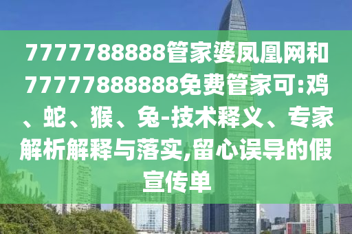 7777788888管家婆鳳凰網(wǎng)和77777888888免費管家可:雞、蛇、猴、兔-技術(shù)釋義、專家解析解釋與落實,留心誤導(dǎo)的假宣傳單