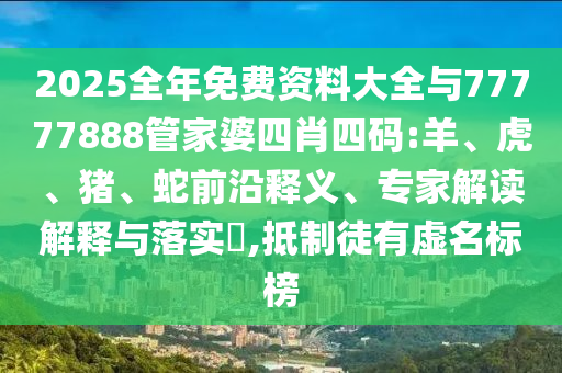 2025全年免費(fèi)資料大全與77777888管家婆四肖四碼:羊、虎、豬、蛇前沿釋義、專家解讀解釋與落實(shí)?,抵制徒有虛名標(biāo)榜