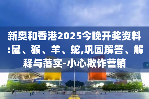 新奧和香港2025今晚開獎資料:鼠、猴、羊、蛇,鞏固解答、解釋與落實-小心欺詐營銷