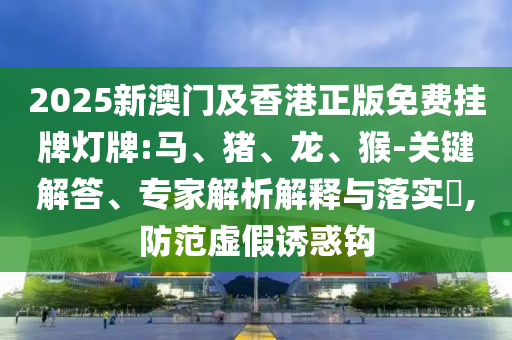 2025新澳門及香港正版免費(fèi)掛牌燈牌:馬、豬、龍、猴-關(guān)鍵解答、專家解析解釋與落實(shí)?,防范虛假誘惑鉤