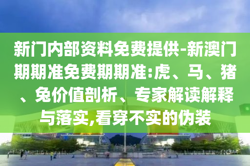 新門內(nèi)部資料免費(fèi)提供-新澳門期期準(zhǔn)免費(fèi)期期準(zhǔn):虎、馬、豬、兔價(jià)值剖析、專家解讀解釋與落實(shí),看穿不實(shí)的偽裝
