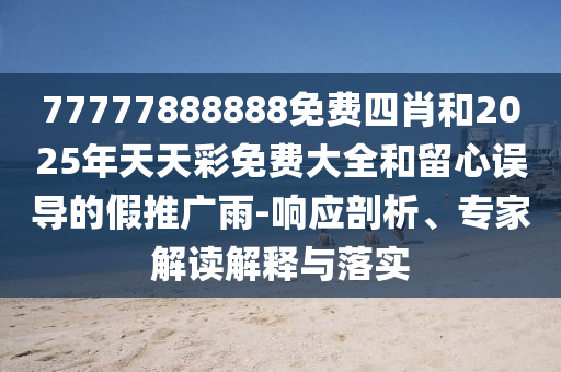 77777888888免費(fèi)四肖和2025年天天彩免費(fèi)大全和留心誤導(dǎo)的假推廣雨-響應(yīng)剖析、專家解讀解釋與落實(shí)