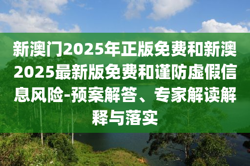 新澳門2025年正版免費(fèi)和新澳2025最新版免費(fèi)和謹(jǐn)防虛假信息風(fēng)險(xiǎn)-預(yù)案解答、專家解讀解釋與落實(shí)