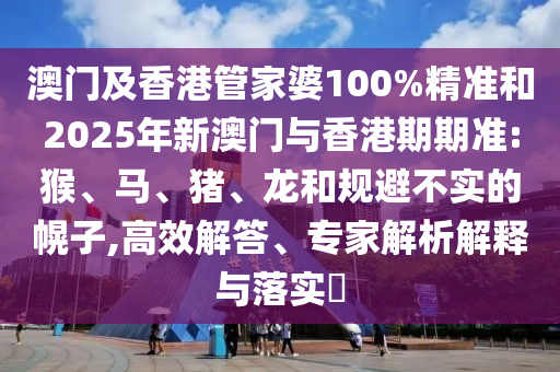 澳門及香港管家婆100%精準(zhǔn)和2025年新澳門與香港期期準(zhǔn):猴、馬、豬、龍和規(guī)避不實的幌子,高效解答、專家解析解釋與落實?