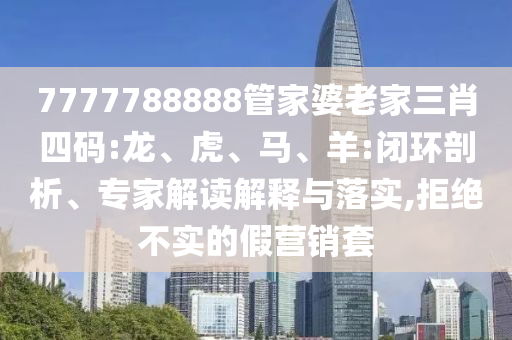 7777788888管家婆老家三肖四碼:龍、虎、馬、羊:閉環(huán)剖析、專家解讀解釋與落實(shí),拒絕不實(shí)的假營銷套