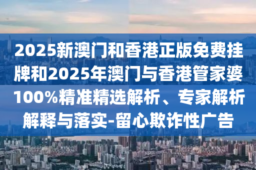 2025新澳門和香港正版免費(fèi)掛牌和2025年澳門與香港管家婆100%精準(zhǔn)精選解析、專家解析解釋與落實(shí)-留心欺詐性廣告