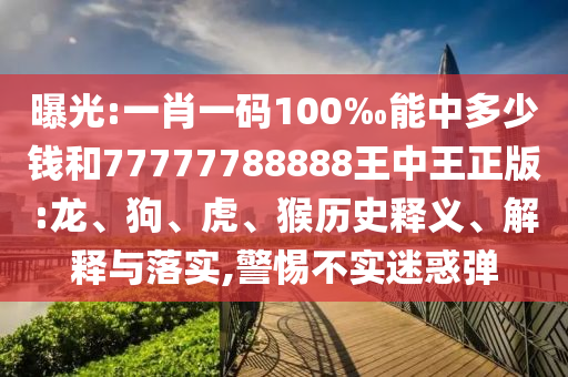 曝光:一肖一碼100‰能中多少錢和77777788888王中王正版:龍、狗、虎、猴歷史釋義、解釋與落實(shí),警惕不實(shí)迷惑彈