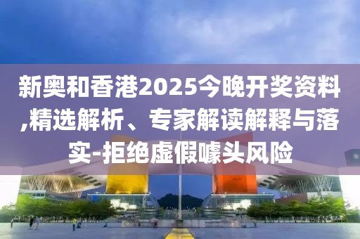 新奧和香港2025今晚開獎(jiǎng)資料,精選解析、專家解讀解釋與落實(shí)-拒絕虛假噱頭風(fēng)險(xiǎn)