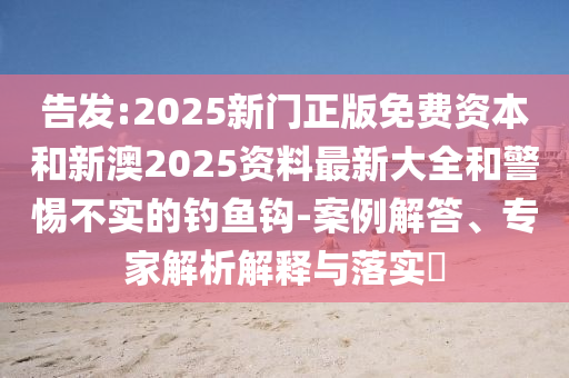 告發(fā):2025新門正版免費(fèi)資本和新澳2025資料最新大全和警惕不實(shí)的釣魚鉤-案例解答、專家解析解釋與落實(shí)?