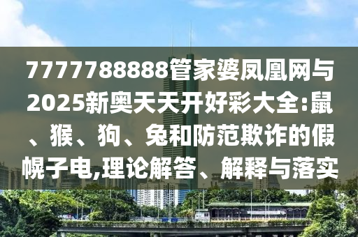 7777788888管家婆鳳凰網(wǎng)與2025新奧天天開好彩大全:鼠、猴、狗、兔和防范欺詐的假幌子電,理論解答、解釋與落實(shí)